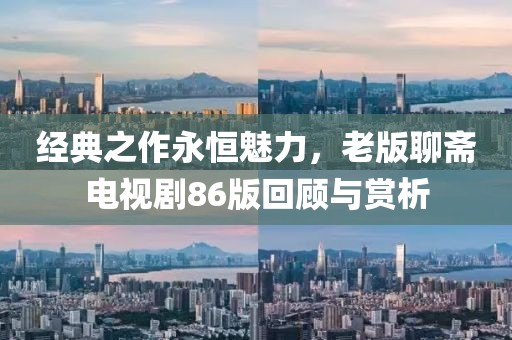 经典之作永恒魅力，老版聊斋电视剧86版回顾与赏析