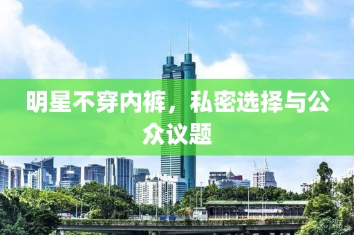 明星不穿内裤，私密选择与公众议题