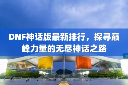 DNF神话版最新排行，探寻巅峰力量的无尽神话之路