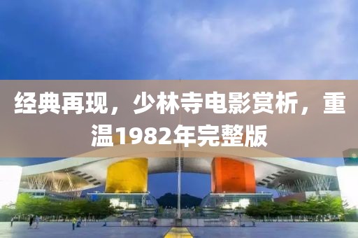 经典再现，少林寺电影赏析，重温1982年完整版
