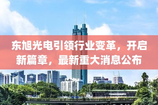东旭光电引领行业变革，开启新篇章，最新重大消息公布