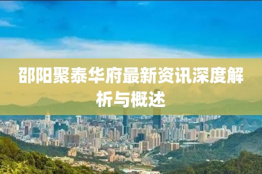 邵阳聚泰华府最新资讯深度解析与概述