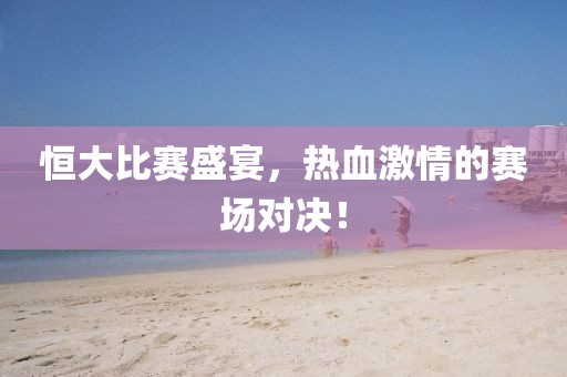 恒大比赛盛宴，热血激情的赛场对决！