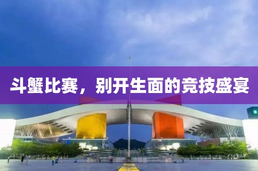 斗蟹比赛，别开生面的竞技盛宴