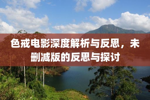 色戒电影深度解析与反思，未删减版的反思与探讨