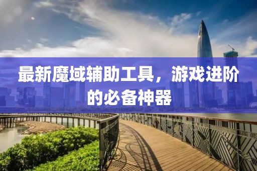 最新魔域辅助工具，游戏进阶的必备神器