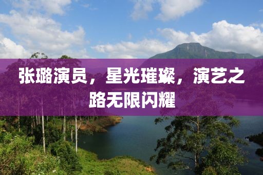 张璐演员，星光璀璨，演艺之路无限闪耀