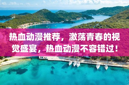 热血动漫推荐，激荡青春的视觉盛宴，热血动漫不容错过！