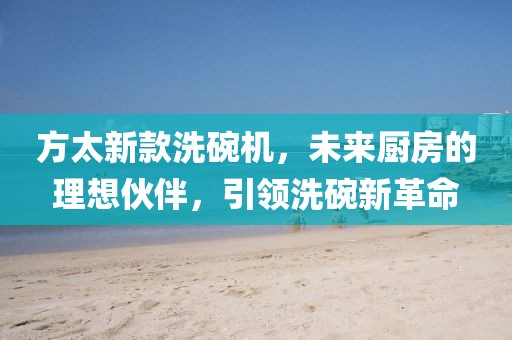 方太新款洗碗机，未来厨房的理想伙伴，引领洗碗新革命