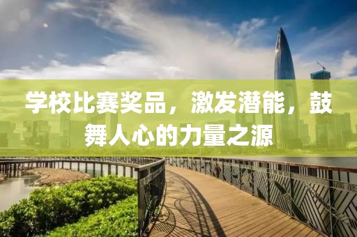 学校比赛奖品，激发潜能，鼓舞人心的力量之源