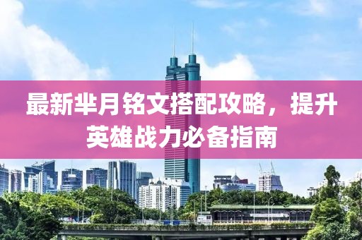 最新芈月铭文搭配攻略，提升英雄战力必备指南