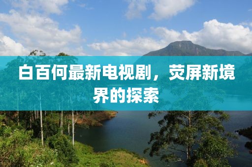 白百何最新电视剧，荧屏新境界的探索