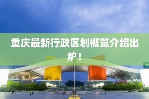 重庆最新行政区划概览介绍出炉！