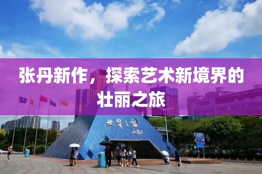 张丹新作，探索艺术新境界的壮丽之旅