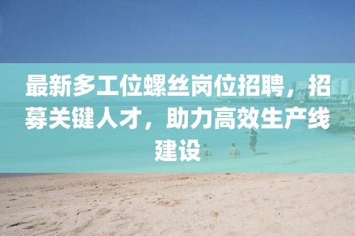 最新多工位螺丝岗位招聘，招募关键人才，助力高效生产线建设