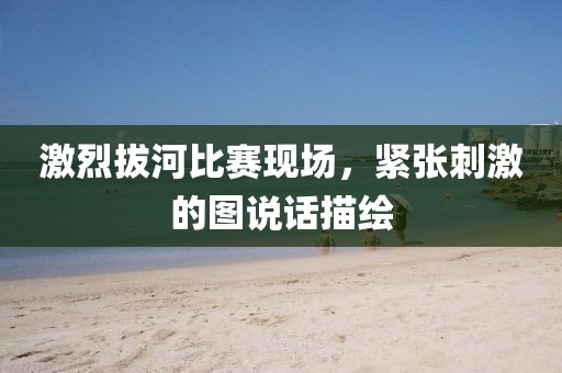 激烈拔河比赛现场，紧张刺激的图说话描绘