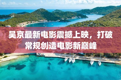 吴京最新电影震撼上映，打破常规创造电影新巅峰