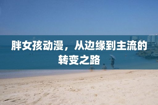 胖女孩动漫，从边缘到主流的转变之路
