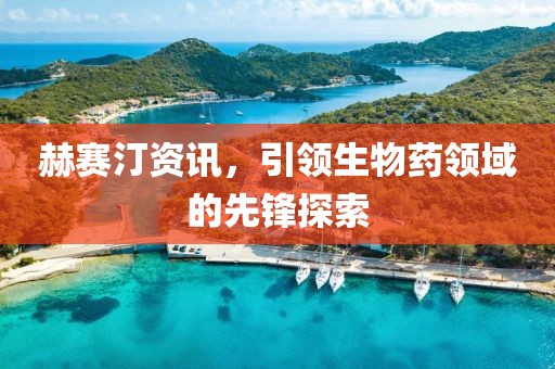 赫赛汀资讯，引领生物药领域的先锋探索