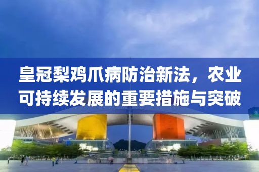 皇冠梨鸡爪病防治新法，农业可持续发展的重要措施与突破