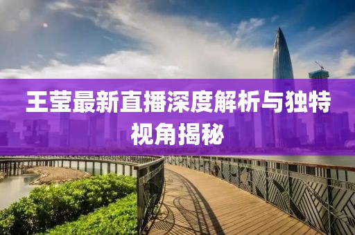 王莹最新直播深度解析与独特视角揭秘