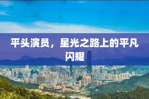 平头演员，星光之路上的平凡闪耀