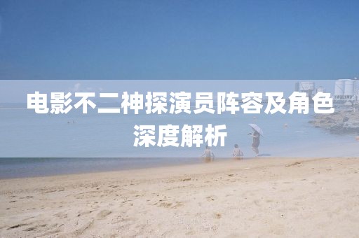 电影不二神探演员阵容及角色深度解析