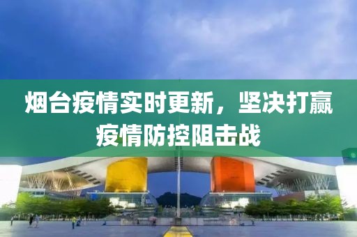 烟台疫情实时更新，坚决打赢疫情防控阻击战