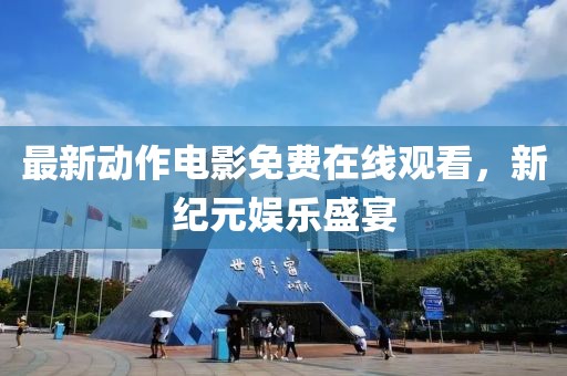 最新动作电影免费在线观看，新纪元娱乐盛宴