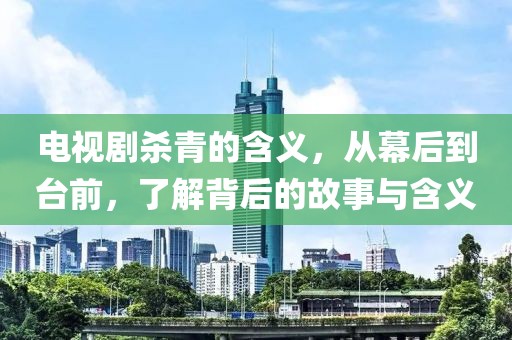 电视剧杀青的含义，从幕后到台前，了解背后的故事与含义