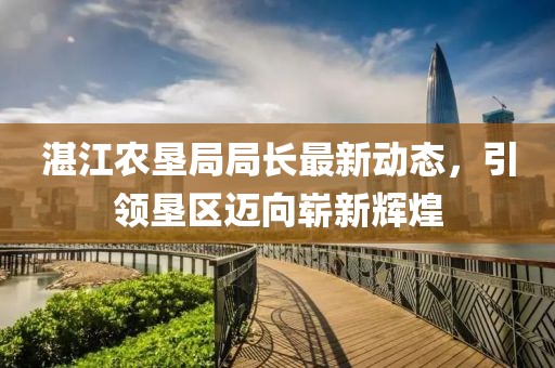 湛江农垦局局长最新动态，引领垦区迈向崭新辉煌