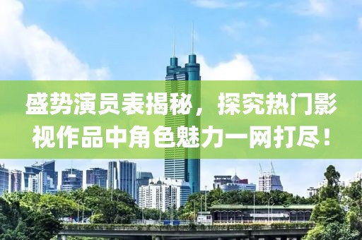 盛势演员表揭秘，探究热门影视作品中角色魅力一网打尽！