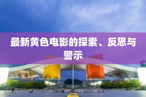 最新黄色电影的探索、反思与警示