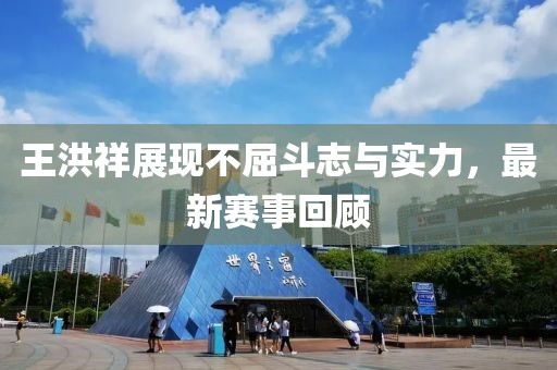 王洪祥展现不屈斗志与实力，最新赛事回顾