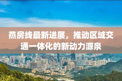 燕房线最新进展，推动区域交通一体化的新动力源泉