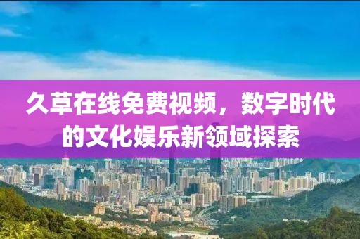久草在线免费视频，数字时代的文化娱乐新领域探索