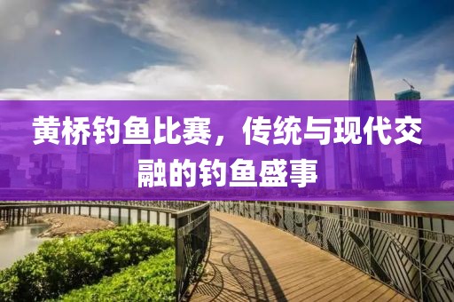 黄桥钓鱼比赛，传统与现代交融的钓鱼盛事