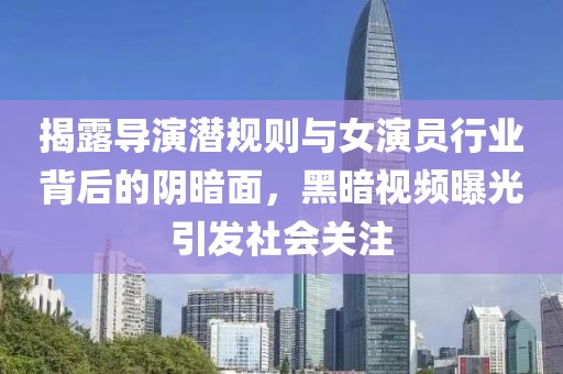 揭露导演潜规则与女演员行业背后的阴暗面，黑暗视频曝光引发社会关注