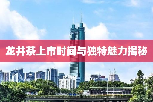 龙井茶上市时间与独特魅力揭秘