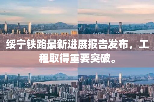 绥宁铁路最新进展报告发布，工程取得重要突破。