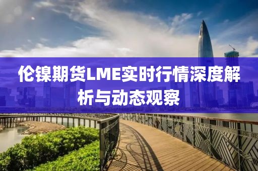 伦镍期货LME实时行情深度解析与动态观察