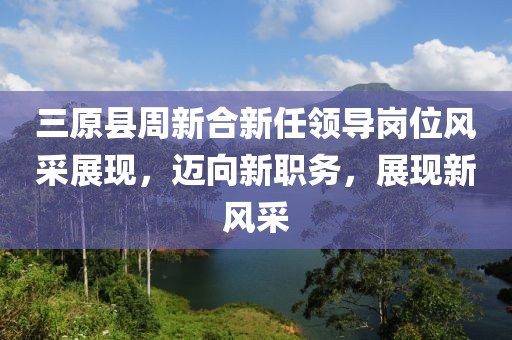 三原县周新合新任领导岗位风采展现，迈向新职务，展现新风采