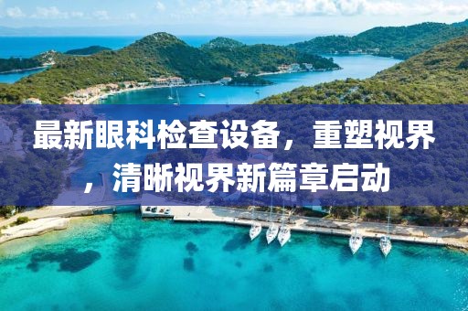 最新眼科检查设备，重塑视界，清晰视界新篇章启动