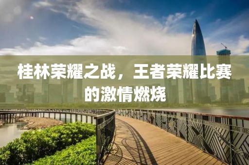 桂林荣耀之战，王者荣耀比赛的激情燃烧