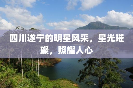 四川遂宁的明星风采，星光璀璨，照耀人心