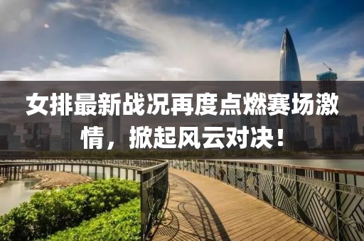女排最新战况再度点燃赛场激情，掀起风云对决！