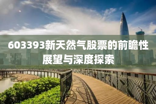603393新天然气股票的前瞻性展望与深度探索