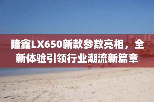 隆鑫LX650新款参数亮相，全新体验引领行业潮流新篇章