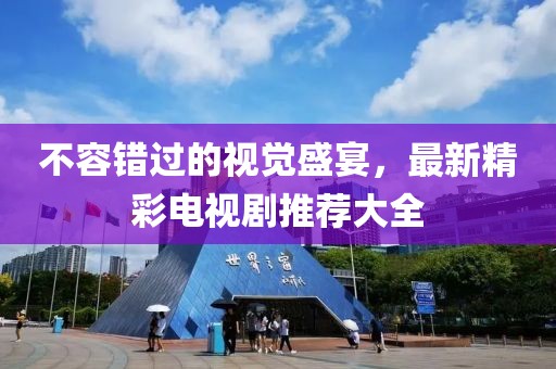 不容错过的视觉盛宴，最新精彩电视剧推荐大全