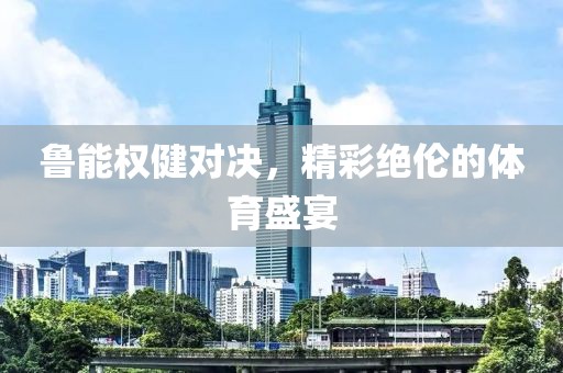 鲁能权健对决，精彩绝伦的体育盛宴